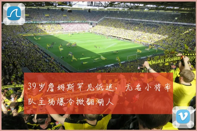 39岁詹姆斯罕见低迷,无名小将率队主场爆冷掀翻湖人