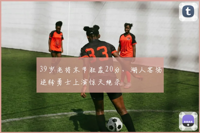 半岛体育官网 - 39岁老将末节狂轰20分，湖人客场逆转勇士上演惊天绝杀
