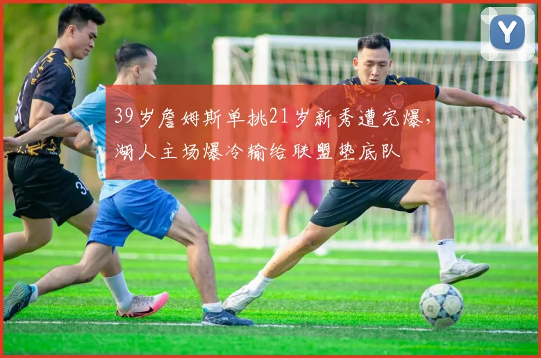半岛体育官网 - 39岁詹姆斯单挑21岁新秀遭完爆,湖人主场爆冷输给联盟垫底队